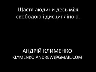 Щастя людини десь між
 свободою і дисципліною.




   АНДРІЙ КЛИМЕНКО
KLYMENKO.ANDREW@GMAIL.COM
 