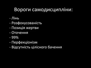 Вороги самодисципліни:
•   - Лінь
•   - Розфокусованість
•   - Позиція жертви
•   - Оточення
•   - 99%
•   - Перфекціонізм
•   - Відсутність цілісного бачення
 