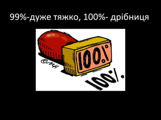 99%-дуже тяжко, 100%- дрібниця
 