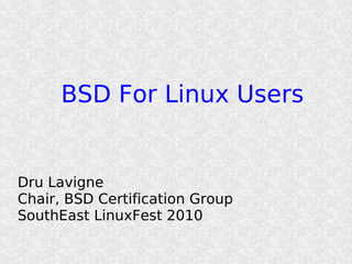 BSD For Linux Users


Dru Lavigne
Chair, BSD Certification Group
SouthEast LinuxFest 2010
 