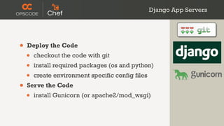 Django App Servers




•   Deploy the Code
    •   checkout the code with git
    •   install required packages (os and python)
    •   create environment specific config files
•   Serve the Code
    •   install Gunicorn (or apache2/mod_wsgi)
 