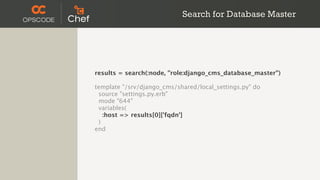 Search for Database Master




results = search(:node, "role:django_cms_database_master")

template "/srv/django_cms/shared/local_settings.py" do
 source "settings.py.erb"
 mode "644"
 variables(
   :host => results[0]['fqdn']
 )
end
 
