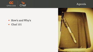 Agenda




•   How’s and Why’s
•   Chef 101




                      http://www.flickr.com/photos/koalazymonkey/3590953001/
 