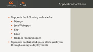 Application Cookbook




•   Supports the following web stacks:
    •   Django
    •   Java Webapps
    •   Php
    •   Rails
    •   Node.js (coming soon)
•   Opscode contributed quick starts walk you
    through example deployments
 