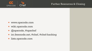 Further Resources & Closing




•   www.opscode.com
•   wiki.opscode.com
•   @opscode, #opschef
•   irc.freenode.net, #chef, #chef-hacking
•   lists.opscode.com
 