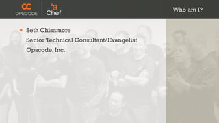 Who am I?


•   Seth Chisamore
    Senior Technical Consultant/Evangelist
    Opscode, Inc.
 