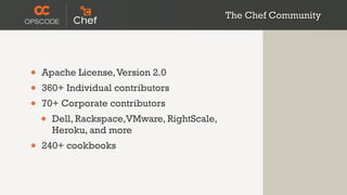 The Chef Community




•   Apache License, Version 2.0
•   360+ Individual contributors
•   70+ Corporate contributors
    •   Dell, Rackspace,VMware, RightScale,
        Heroku, and more
•   240+ cookbooks
 