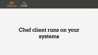 Chef client runs on your
        systems
 