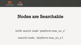 Nodes are Searchable


knife search node ‘platform:mac_os_x’

 search(:node, ‘platform:mac_os_x’)
 