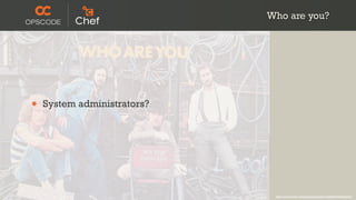Who are you?




•   System administrators?




                              http://www.flickr.com/photos/timyates/2854357446/sizes/l/
 