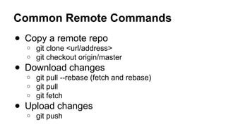 Common Remote Commands
● Copy a remote repo
o git clone <url/address>
o git checkout origin/master
● Download changes
o git pull --rebase (fetch and rebase)
o git pull
o git fetch
● Upload changes
o git push
 