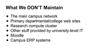 What We DON’T Maintain
● The main campus network
● Primary departmental/college web sites
● Research compute cluster
● Other stuff provided by university-level IT
● Moodle
● Campus ERP systems
 