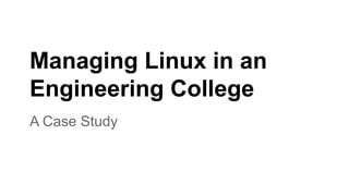 Managing Linux in an
Engineering College
A Case Study
 