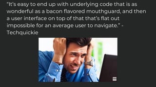 “It’s easy to end up with underlying code that is as
wonderful as a bacon flavored mouthguard, and then
a user interface on top of that that’s flat out
impossible for an average user to navigate.” -
Techquickie
 