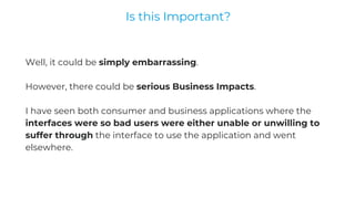Well, it could be simply embarrassing.
However, there could be serious Business Impacts.
I have seen both consumer and business applications where the
interfaces were so bad users were either unable or unwilling to
suffer through the interface to use the application and went
elsewhere.
Is this Important?
 