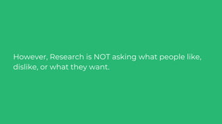 However, Research is NOT asking what people like,
dislike, or what they want.
 
