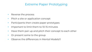 + Reverse the process
+ Pitch a site or application concept
+ Participants then create paper prototypes
+ Important to limit them to 10-15 minutes
+ Have them pair up and pitch their concept to each other
+ Or present some to the group
+ Observe the differences in Mental Models!!!
Extreme Paper Prototyping
 
