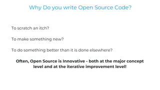 To scratch an itch?
To make something new?
To do something better than it is done elsewhere?
Often, Open Source is Innovative - both at the major concept
level and at the iterative improvement level!
Why Do you write Open Source Code?
 
