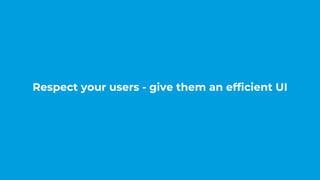 Respect your users - give them an efficient UI
 