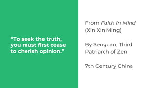 “To seek the truth,
you must first cease
to cherish opinion.”
From Faith in Mind
(Xin Xin Ming)
By Sengcan, Third
Patriarch of Zen
7th Century China
 