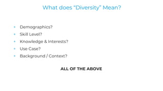 + Demographics?
+ Skill Level?
+ Knowledge & Interests?
+ Use Case?
+ Background / Context?
ALL OF THE ABOVE
What does “Diversity” Mean?
 