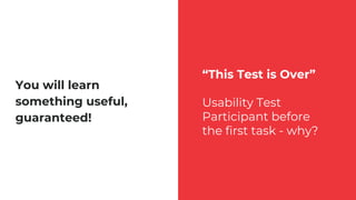 “This Test is Over”
Usability Test
Participant before
the first task - why?
You will learn
something useful,
guaranteed!
 