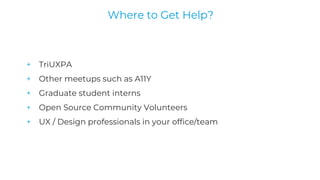+ TriUXPA
+ Other meetups such as A11Y
+ Graduate student interns
+ Open Source Community Volunteers
+ UX / Design professionals in your office/team
Where to Get Help?
 