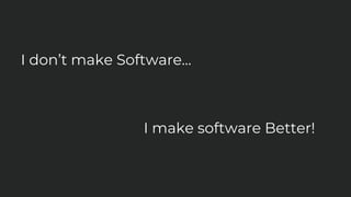 I don’t make Software…
I make software Better!
 