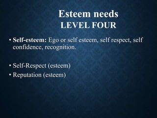 • Self-esteem: Ego or self esteem, self respect, self
confidence, recognition.
• Self-Respect (esteem)
• Reputation (esteem)
Esteem needs
LEVEL FOUR
 