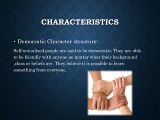CHARACTERISTICS
• Democratic Character structure:
Self-actualized people are said to be democratic. They are able
to be friendly with anyone no matter what their background
,class or beliefs are. They believe it is possible to learn
something from everyone.
 