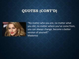 QUOTES (CONT’D)
“No matter who you are, no matter what
you did, no matter where you've come from,
you can always change, become a better
version of yourself.”
Madonna
 