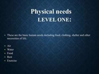  These are the basic human needs including food, clothing, shelter and other
necessities of life.
 Air
 Water
 Food
 Rest
 Exercise
Physical needs
LEVEL ONE:
 