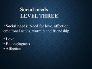 Social needs
LEVEL THREE
• Social needs: Need for love, affection,
emotional needs, warmth and friendship.
• Love
• Belongingness
• Affection
 