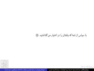 ١۶ ‫از‬ ١۶ ‫ﺻﻔﺤﮥ‬
☺ .‫ﮔﺬاﺷﺘﯿﺪ‬ ‫ﻣﻦ‬ ‫اﺧﺘﯿﺎر‬ ‫در‬ ‫را‬ ‫وﻗﺘﺘﺎن‬ ‫ﮐﻪ‬ ‫ﺷﻤﺎ‬ ‫از‬ ‫ﺳﭙﺎس‬ ‫ﺑﺎ‬
‫ﺧﻮدﺳﺎزﻣﺎﻧﺪه‬ ‫و‬ ‫ﺧﻮدﺗﻄﺒﯿﻖ‬ ‫ﻫﺎی‬‫ﺳﺎﻣﺎﻧﻪ‬ ‫اﻓﺰار‬‫ﻧﺮم‬ ‫ﻣﻬﻨﺪﺳﯽ‬ ‫زﻣﯿﻨﮥ‬ ‫در‬ ‫ﭘﮋوﻫﺶ‬ ‫ﻫﺎی‬‫ﺣﻮزه‬ ‫ﻋﺒﺎﺳﯽ‬ ‫ﺳﯿﺪﻋﺒﺪاﻟﺤﻤﯿﺪ‬ ‫زاده‬‫ﻪ‬‫اﻟ‬‫ﻓﺘﺢ‬ ‫ﭘﻮﯾﺎ‬ ‫ﺻﺪرﻧﮋاد‬ ‫ﺳﯿﺪﻣﺤﻤﺪﻣﺴﻌﻮد‬ :‫ﭘﺪﯾﺪآورﻧﺪﮔﺎن‬
 