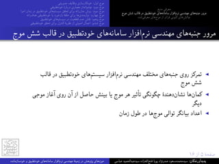 ‫ﻣﺪﯾﺮﯾﺘﯽ‬ ‫وﻇﺎﯾﻒ‬ ‫ﺧﻮدﮐﺎرﺳﺎزی‬ :‫اول‬ ‫ﻣﻮج‬
‫ﺧﻮدﺗﻄﺒﯿﻘﯽ‬ ‫درﺑﺎرۀ‬ ‫ﻣﻌﻤﺎری‬ ‫اﻧﺪاز‬‫ﭼﺸﻢ‬ :‫دوم‬ ‫ﻣﻮج‬
‫اﺟﺮا‬ ‫زﻣﺎن‬ ‫در‬ ‫ﺧﻮدﺗﻄﺒﯿﻖ‬ ‫ﻫﺎی‬‫ﺳﯿﺴﺘﻢ‬ ‫ﺗﺤﻘﻖ‬ ‫ﺑﺮای‬ ‫راﻧﻪ‬‫ﻣﺪل‬ ‫روش‬ :‫ﺳﻮم‬ ‫ﻣﻮج‬
‫راﻧﻪ‬‫ﻫﺪف‬ ‫ﺧﻮدﺗﻄﺒﯿﻘﯽ‬ ‫ﯾﺎ‬ ‫ﺑﺎزﺧﻮرد‬ ‫ﺣﻠﻘﮥ‬ ‫ﺑﺮای‬ ‫ﻫﺎ‬‫ﻧﯿﺎزﻣﻨﺪی‬ :‫ﭼﻬﺎرم‬ ‫ﻣﻮج‬
‫ﺧﻮدﺗﻄﺒﯿﻖ‬ ‫ﻫﺎی‬‫ﺳﯿﺴﺘﻢ‬ ‫در‬ ‫ﻗﻄﻌﯿﺖ‬ ‫ﻋﺪم‬ ‫ﻧﻘﺶ‬ :‫ﭘﻨﺠﻢ‬ ‫ﻣﻮج‬
‫ﺧﻮدﺗﻄﺒﯿﻘﯽ‬ ‫ﺗﺤﻘﻖ‬ ‫ﺑﺮای‬ ‫ﮐﻨﺘﺮل‬ ‫ﻧﻈﺮﯾﮥ‬ ‫از‬ ‫اﺻﻮﻟﯽ‬ ‫اﻋﻤﺎل‬ :‫ﺷﺸﻢ‬ ‫ﻣﻮج‬
‫ﻣﻨﺒﻊ‬ ‫ﻣﻌﺮﻓﯽ‬
‫ﻣﻮج‬ ‫ﺷﺶ‬ ‫ﻗﺎﻟﺐ‬ ‫در‬ ‫ﺧﻮدﺗﻄﺒﯿﻖ‬ ‫ﻫﺎی‬‫ﺳﺎﻣﺎﻧﻪ‬ ‫اﻓﺰار‬‫ﻧﺮم‬ ‫ﻣﻬﻨﺪﺳﯽ‬ ‫ﻫﺎی‬‫ﺟﻨﺒﻪ‬ ‫ﻣﺮور‬
‫ﺷﺪه‬‫ﻣﻌﺮﻓﯽ‬ ‫ﻫﺎی‬‫ﻣﻮج‬ ‫از‬ ‫ﻓﺮاﺗﺮ‬ ‫ﮐﻨﻮﻧﯽ‬ ‫ﻫﺎی‬‫ﭼﺎﻟﺶ‬
١۶ ‫از‬ ۵ ‫ﺻﻔﺤﮥ‬
‫ﻣﻮج‬ ‫ﺷﺶ‬ ‫ﻗﺎﻟﺐ‬ ‫در‬ ‫ﺧﻮدﺗﻄﺒﯿﻖ‬ ‫ﻫﺎی‬‫ﺳﺎﻣﺎﻧﻪ‬ ‫اﻓﺰار‬‫ﻧﺮم‬ ‫ﻣﻬﻨﺪﺳﯽ‬ ‫ﻫﺎی‬‫ﺟﻨﺒﻪ‬ ‫ﻣﺮور‬
‫ﻗﺎﻟﺐ‬ ‫در‬ ‫ﺧﻮدﺗﻄﺒﯿﻖ‬ ‫ﻫﺎی‬‫ﺳﯿﺴﺘﻢ‬ ‫اﻓﺰار‬‫ﻧﺮم‬ ‫ﻣﻬﻨﺪﺳﯽ‬ ‫ﻣﺨﺘﻠﻒ‬ ‫ﻫﺎی‬‫ﺟﻨﺒﻪ‬ ‫روی‬ ‫ﺗﻤﺮﮐﺰ‬ ◀
‫ﻣﻮج‬ ‫ﺷﺶ‬
‫ﻣﻮﺟﯽ‬ ‫آﻏﺎز‬ ‫روی‬ ‫آن‬ ‫از‬ ‫ﺣﺎﺻﻞ‬ ‫ﺑﯿﻨﺶ‬ ‫ﯾﺎ‬ ‫ﻣﻮج‬ ‫ﻫﺮ‬ ‫ﺗﺄﺛﯿﺮ‬ ‫ﭼﮕﻮﻧﮕﯽ‬ ‫دﻫﻨﺪۀ‬‫ﻧﺸﺎن‬ ‫ﻫﺎ‬‫ﮐﻤﺎن‬ ◀
‫دﯾﮕﺮ‬
‫زﻣﺎن‬ ‫ﻃﻮل‬ ‫در‬ ‫ﻫﺎ‬‫ﻣﻮج‬ ‫ﺗﻮاﻟﯽ‬ ‫ﺑﯿﺎﻧﮕﺮ‬ ‫اﻋﺪاد‬ ◀
‫ﺧﻮدﺳﺎزﻣﺎﻧﺪه‬ ‫و‬ ‫ﺧﻮدﺗﻄﺒﯿﻖ‬ ‫ﻫﺎی‬‫ﺳﺎﻣﺎﻧﻪ‬ ‫اﻓﺰار‬‫ﻧﺮم‬ ‫ﻣﻬﻨﺪﺳﯽ‬ ‫زﻣﯿﻨﮥ‬ ‫در‬ ‫ﭘﮋوﻫﺶ‬ ‫ﻫﺎی‬‫ﺣﻮزه‬ ‫ﻋﺒﺎﺳﯽ‬ ‫ﺳﯿﺪﻋﺒﺪاﻟﺤﻤﯿﺪ‬ ‫زاده‬‫ﻪ‬‫اﻟ‬‫ﻓﺘﺢ‬ ‫ﭘﻮﯾﺎ‬ ‫ﺻﺪرﻧﮋاد‬ ‫ﺳﯿﺪﻣﺤﻤﺪﻣﺴﻌﻮد‬ :‫ﭘﺪﯾﺪآورﻧﺪﮔﺎن‬
 