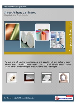 Shree Arihant Laminates
Ghaziabad, Uttar Pradesh, India




We are one of leading manufacturers and suppliers of self adhesive paper,
release paper, metallic coated paper, silicon coated release papers, plastic
coated paper, aluminum tapes, specialty tapes and cloth tapes.
 