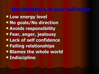 Manifestations of poor self-image Low energy level No goals/No direction Avoids responsibility Fear, anger, jealousy Lack of self confidence Failing relationships Blames the whole world Indiscipline 