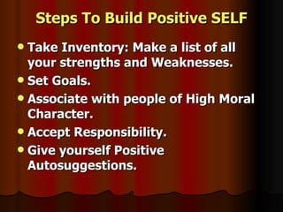 Steps To Build Positive SELF <ul><li>Take Inventory: Make a list of all your strengths and Weaknesses. </li></ul><ul><li>S...
