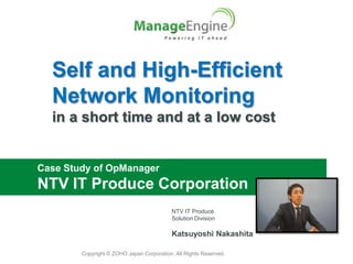 Self and High-Efficient
  Network Monitoring
  in a short time and at a low cost


Case Study of OpManager
NTV IT Produce Corporation
                                           NTV IT Produce
                                           Solution Division

                                           Katsuyoshi Nakashita

        Copyright © ZOHO Japan Corporation. All Rights Reserved.
 