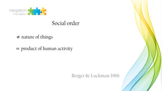 Social order
≠ nature of things
= product of human activity
Berger & Luckman 1966
 