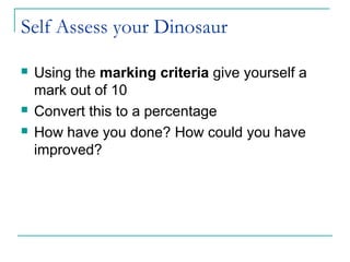 Self Assess your Dinosaur

   Using the marking criteria give yourself a
    mark out of 10
   Convert this to a percentage
   How have you done? How could you have
    improved?
 