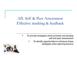 AfL Self & Peer Assessment
Effective marking & feedback

      To provide strategies which promote and develop
                               self and peer assessment
            To identify opportunities to introduce these
                       strategies when planning lessons
 