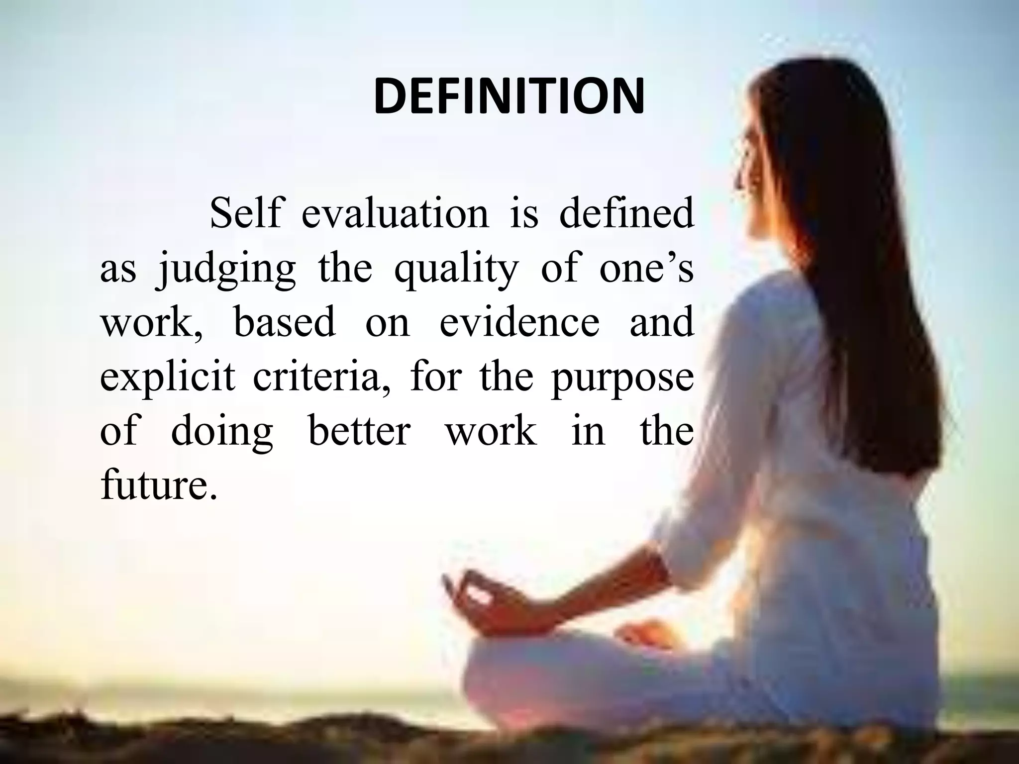 DEFINITION
Self evaluation is defined
as judging the quality of one’s
work, based on evidence and
explicit criteria, for the purpose
of doing better work in the
future.
 