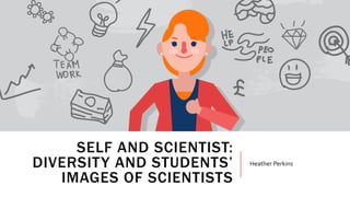 SELF AND SCIENTIST:
DIVERSITY AND STUDENTS’
IMAGES OF SCIENTISTS
Heather Perkins
 