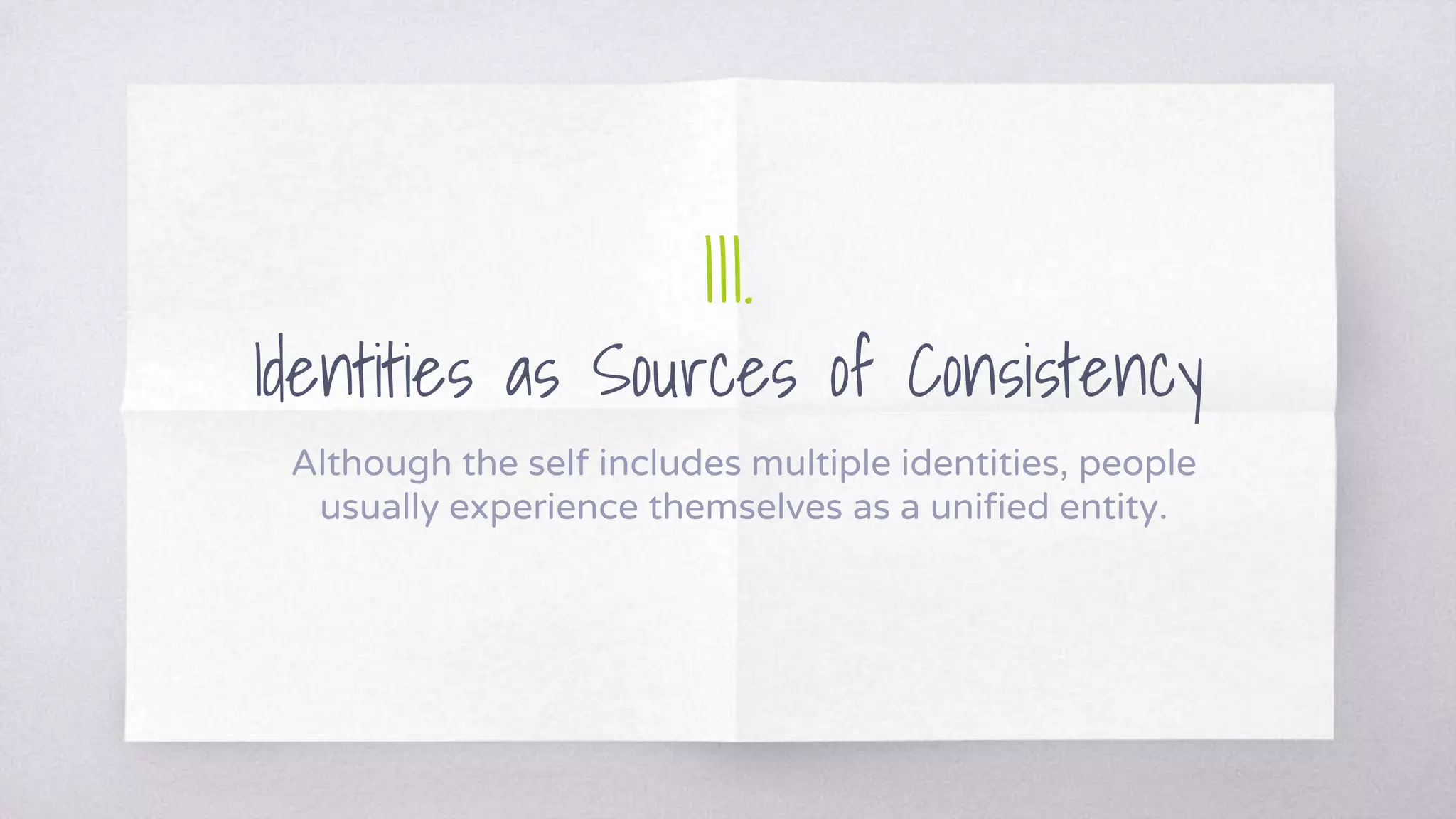 III.
Identities as Sources of Consistency
Although the self includes multiple identities, people
usually experience themselves as a unified entity.
 
