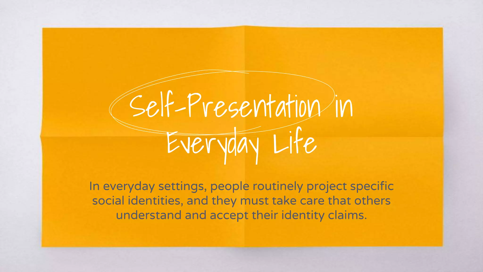 Self-Presentation in
Everyday Life
In everyday settings, people routinely project specific
social identities, and they must take care that others
understand and accept their identity claims.
 