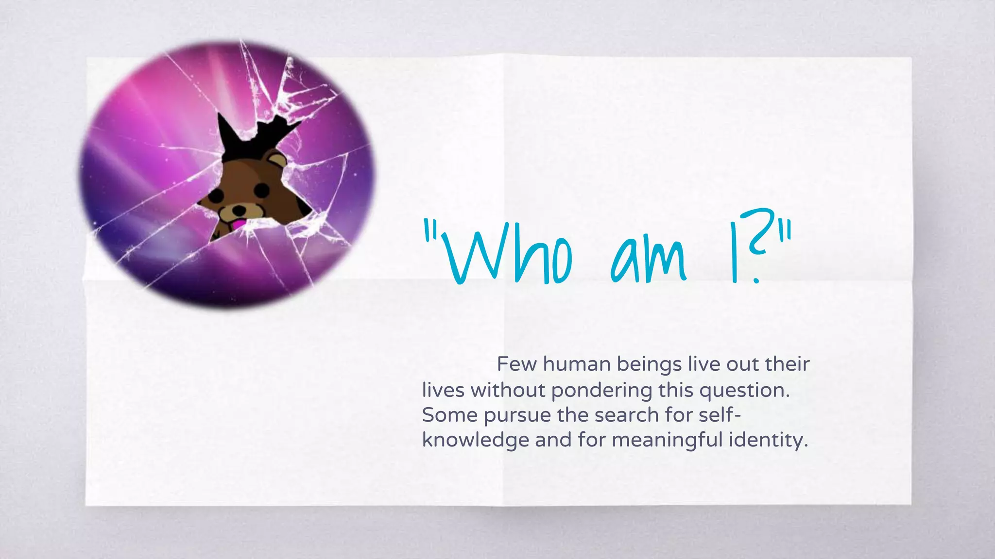 “Who am I?”
Few human beings live out their
lives without pondering this question.
Some pursue the search for self-
knowledge and for meaningful identity.
 