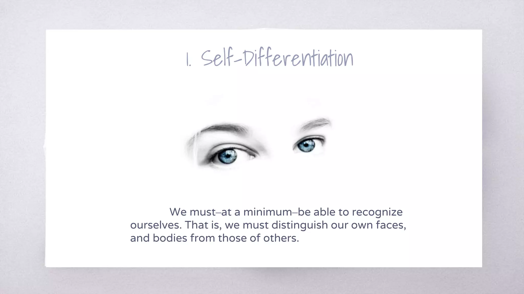 1. Self-Differentiation
We must–at a minimum–be able to recognize
ourselves. That is, we must distinguish our own faces,
and bodies from those of others.
 