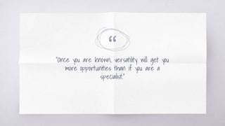 ““Once you are known, versatility will get you
more opportunities than if you are a
specialist.”
 