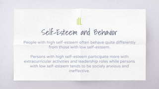1II.
Self-Esteem and Behavior
People with high self-esteem often behave quite differently
from those with low self-esteem.
Persons with high self-esteem participate more with
extracurricular activities and leadership roles while persons
with low self-esteem tends to be socialy anxious and
ineffective.
 
